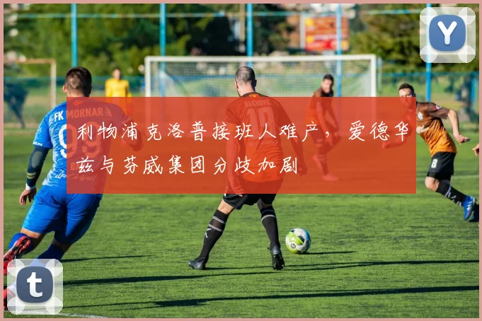 利物浦克洛普接班人难产，爱德华兹与芬威集团分歧加剧