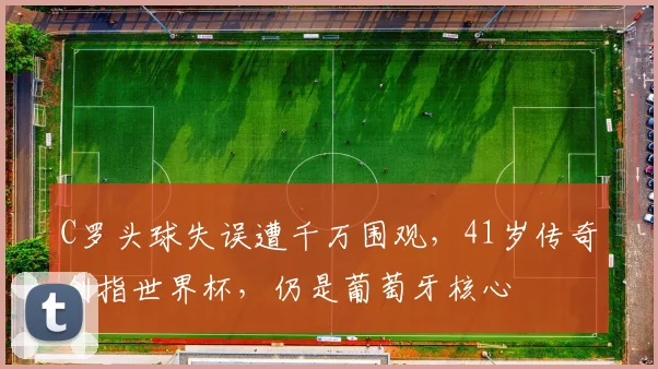 C罗头球失误遭千万围观，41岁传奇剑指世界杯，仍是葡萄牙核心